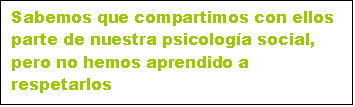 Cuadro de texto: Sabemos que compartimos con ellos parte de nuestra psicologa social, pero no hemos aprendido a respetarlos

